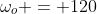 \omega_o = 120