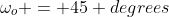 \omega_o = 45 degrees