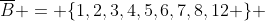 \overline{B} = \{1,2,3,4,5,6,7,8,12 \} 