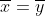 \overline{x}=\overline{y}