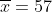\overline{x}=57