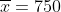 \overline{x}=750