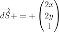 \overrightarrow{dS} = \begin{pmatrix}2x\\2y\\1\end{pmatrix}
