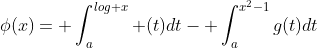 \phi(x)= \int_a^{log x} (t)dt- \int_a^{x^2-1}g(t)dt