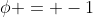 \phi = -1
