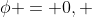 \phi = 0, 