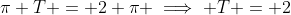 \pi T = 2 \pi \implies T = 2~s