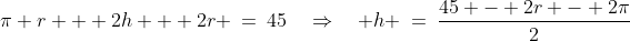 \pi r + 2h + 2r \:=\:45\quad\Rightarrow\quad h \:=\:\frac{45 - 2r - 2\pi}{2}