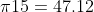 \pi15=47.12