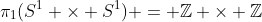 \pi_1(S^1 \times S^1) = \mathbb{Z} \times \mathbb{Z}