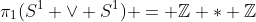 \pi_1(S^1 \vee S^1) = \mathbb{Z} * \mathbb{Z}