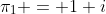 \pi_1 = 1+i
