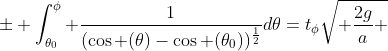 \pm \int_{\theta_0}^{\phi} \frac{1}{(\cos (\theta)-\cos (\theta_0))^{\frac{1}{2}}}d\theta=t_{\phi}\sqrt{ \frac{2g}{a} }