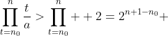 \prod^{n}_{t=n_{0}}\frac{t}{a}>\prod^{n}_{t=n_{0}}  2=2^{n+1-n_{0}} 