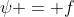 \psi = f