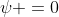 \psi =0