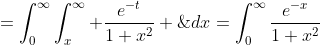 \qquad\qquad=\int_0^{\infty}\int_x^{\infty} \frac{e^{-t}}{1+x^2} \;dt\;dx=\int_0^{\infty}\frac{e^{-x}}{1+x^2}\;dx