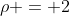 \rho = 2