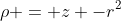 \rho = z -r^2