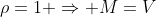 \rho=1 \Rightarrow M=V