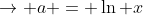 \rightarrow a = \ln x