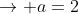\rightarrow a=2