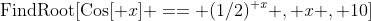 \rm{FindRoot}[Cos[\it x]\rm == (1/2)^{\it x}\it , {x\rm , 10}]