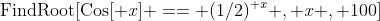 \rm{FindRoot}[Cos[\it x]\rm == (1/2)^{\it x}\it , {x\rm , 100}]