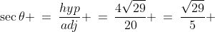 \sec\theta \:=\:\frac{hyp}{adj} \:=\:\frac{4\sqrt{29}}{20} \:=\:\frac{\sqrt{29}}{5} 