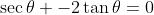 \sec\theta -2\tan\theta=0