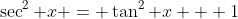 \sec^2 x = \tan^2 x + 1