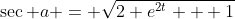 \sec a = \sqrt{2 e^{2t} + 1}