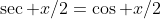 \sec x/2=\cos x/2