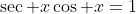 \sec x\cos x=1