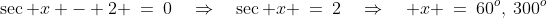 \sec x - 2 \:=\:0\quad\Rightarrow\quad\sec x \:=\:2\quad\Rightarrow\quad x \:=\:60^o,\:300^o
