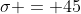 \sigma = 45