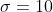 \sigma=10