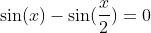 \sin(x)-\sin(\frac{x}{2})=0