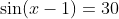 \sin(x-1)=30