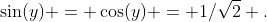 \sin(y) = \cos(y) = 1/\sqrt{2} .