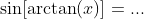 \sin[\arctan(x)]=...