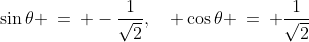 \sin\theta \:=\: -\frac{1}{\sqrt{2}},\quad \cos\theta \:=\: \frac{1}{\sqrt{2}}