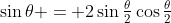 \sin\theta = 2\sin\tfrac\theta2\cos\tfrac\theta2