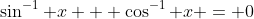 \sin^{-1} x + \cos^{-1} x = 0