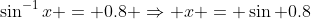\sin^{-1}x = 0.8 \Rightarrow x = \sin 0.8