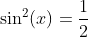 \sin^2(x)=\frac{1}{2}