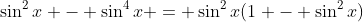\sin^2{x} - \sin^4{x} = \sin^2{x}(1 - \sin^2{x})