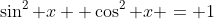 \sin^2 x+ \cos^2 x = 1