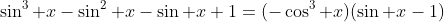 \sin^3 x-\sin^2 x-\sin x+1=(-\cos^3 x)(\sin x-1)