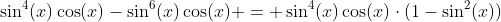 \sin^4(x)\cos(x)-\sin^6(x)\cos(x) = \sin^4(x)\cos(x)\cdot(1-\sin^2(x))